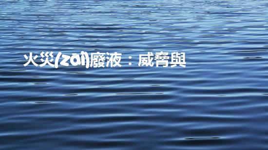 火災(zāi)廢液：威脅與挑戰(zhàn)，我們能否找到解決之道？